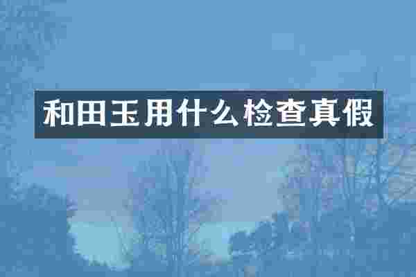 和田玉用什么检查真假