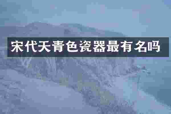 宋代天青色瓷器最有名吗