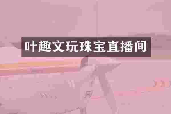 叶趣文玩珠宝直播间
