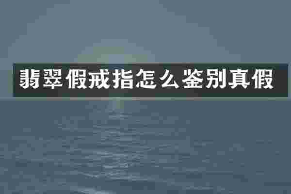 翡翠假戒指怎么鉴别真假