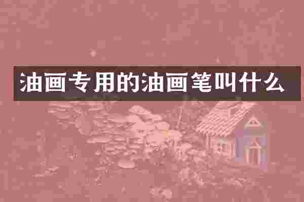 油画专用的油画笔叫什么