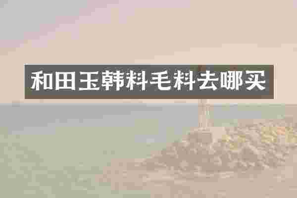 和田玉韩料毛料去哪买