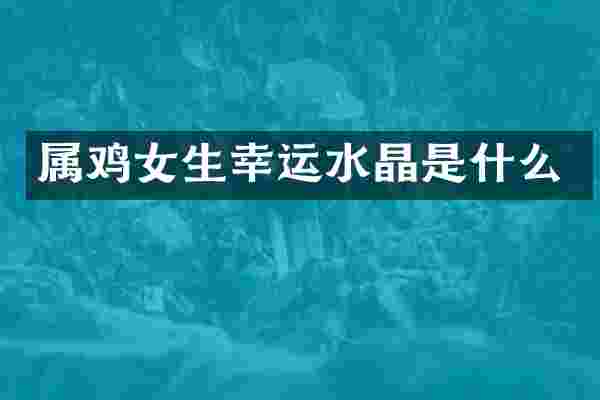 属鸡女生幸运水晶是什么