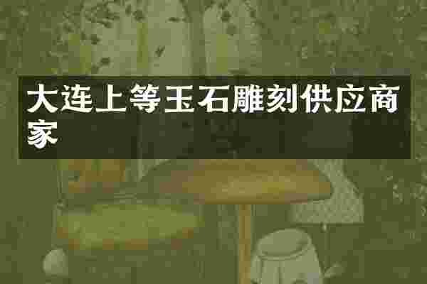 大连上等玉石雕刻供应商家