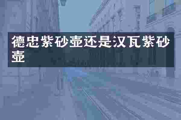 德忠紫砂壶还是汉瓦紫砂壶