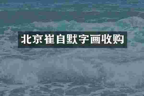 北京崔自默字画收购