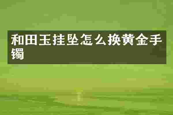 和田玉挂坠怎么换黄金手镯