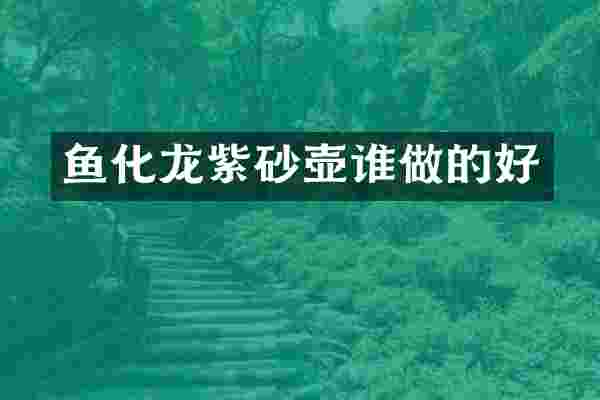鱼化龙紫砂壶谁做的好