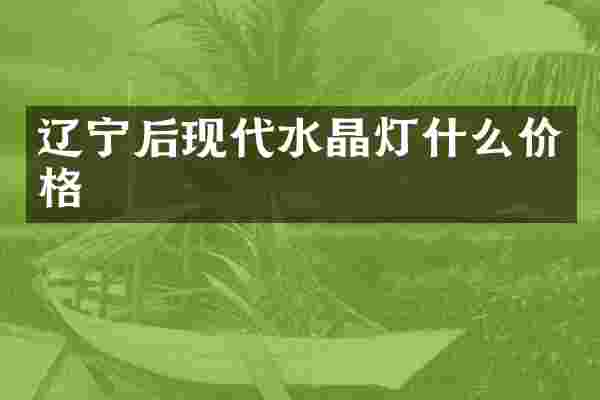 辽宁后现代水晶灯什么价格