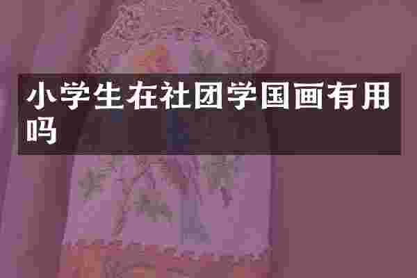 小学生在社团学国画有用吗