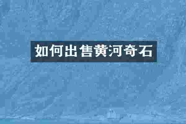如何出售黄河奇石