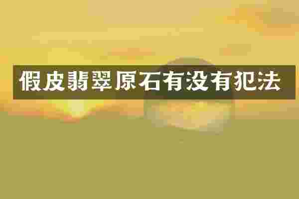 假皮翡翠原石有没有犯法