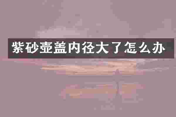 紫砂壶盖内径大了怎么办