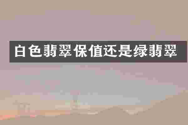 白色翡翠保值还是绿翡翠
