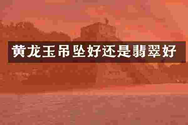黄龙玉吊坠好还是翡翠好