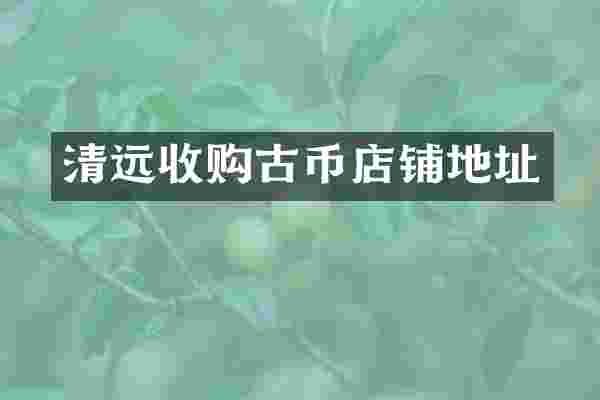 清远收购古币店铺地址