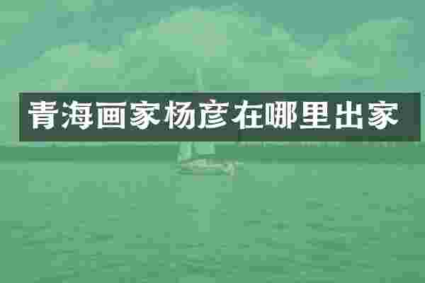 青海画家杨彦在哪里出家