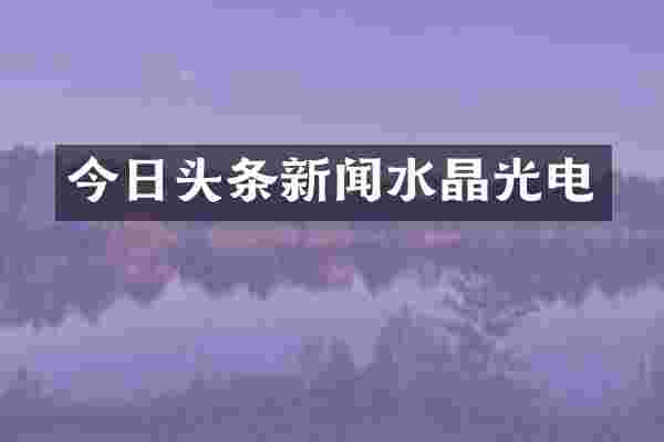 今日头条新闻水晶光电