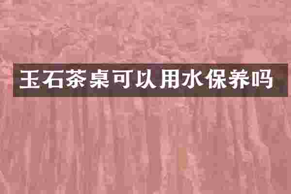玉石茶桌可以用水保养吗