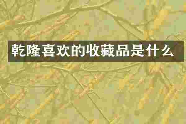 乾隆喜欢的收藏品是什么