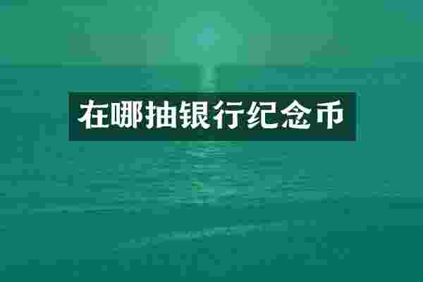 在哪抽银行纪念币