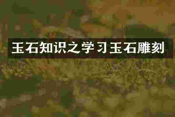 玉石知识之学习玉石雕刻