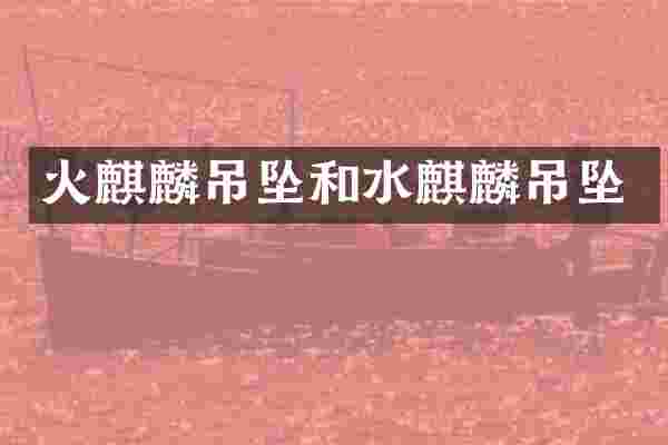 火麒麟吊坠和水麒麟吊坠