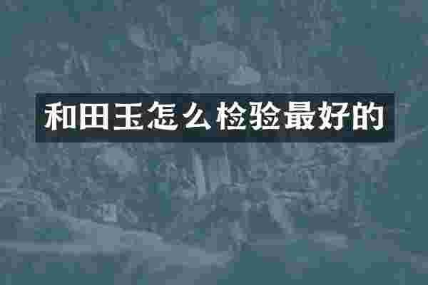 和田玉怎么检验最好的