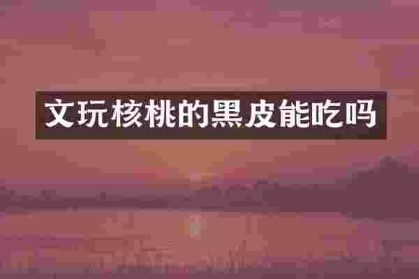 文玩核桃的黑皮能吃吗