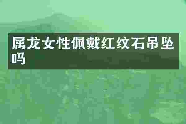 属龙女性佩戴红纹石吊坠吗