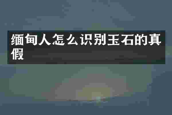 缅甸人怎么识别玉石的真假