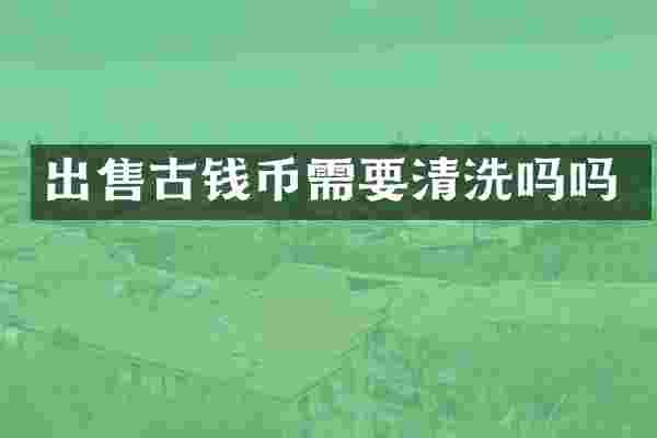 出售古钱币需要清洗吗吗