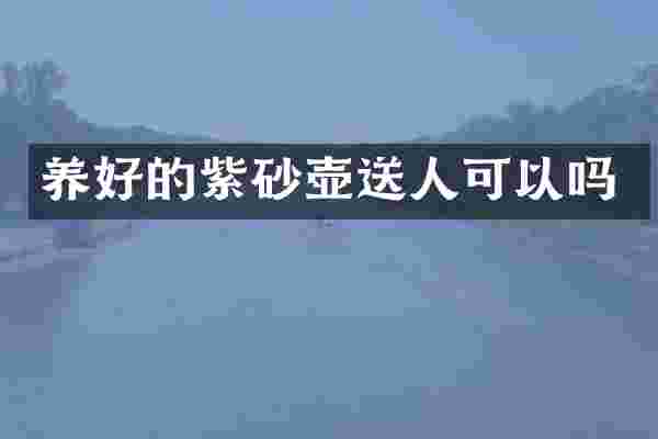 养好的紫砂壶送人可以吗