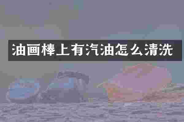 油画棒上有汽油怎么清洗