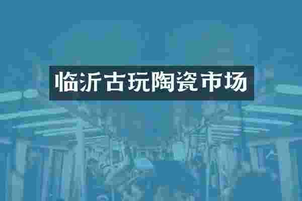 临沂古玩陶瓷市场