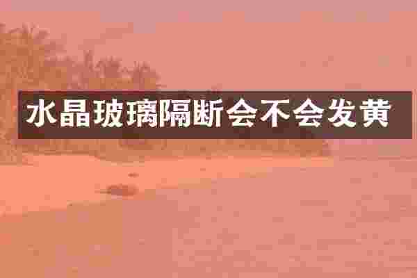 水晶玻璃隔断会不会发黄