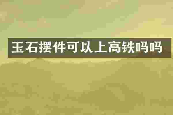 玉石摆件可以上高铁吗吗