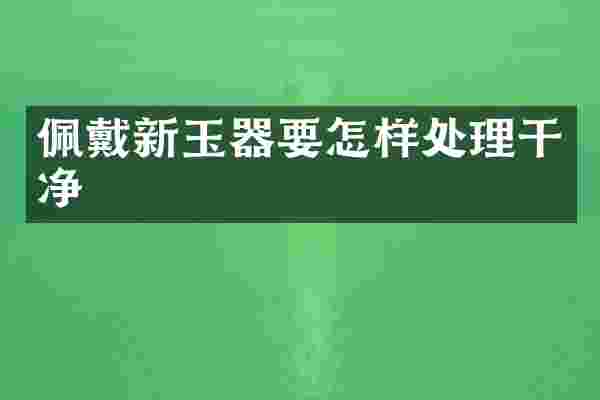 佩戴新玉器要怎样处理干净