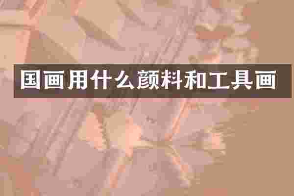 国画用什么颜料和工具画