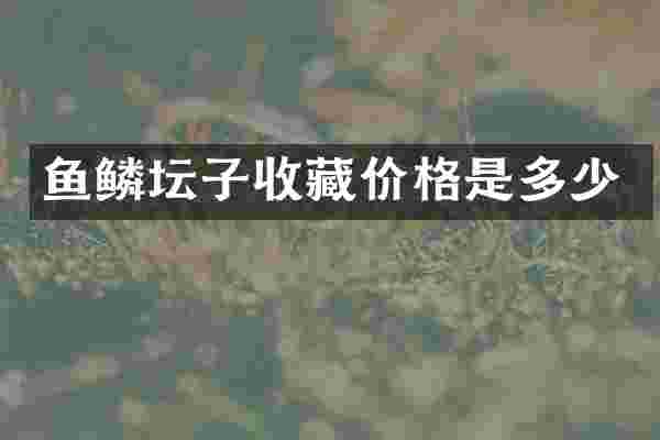 鱼鳞坛子收藏价格是多少