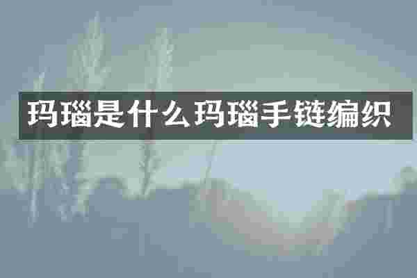玛瑙是什么玛瑙手链编织