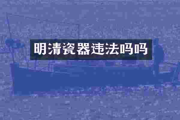 明清瓷器违法吗吗