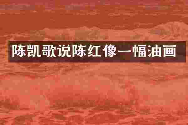 陈凯歌说陈红像一幅油画