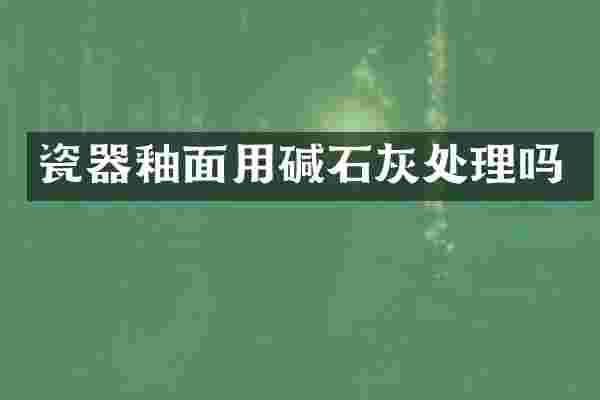 瓷器釉面用碱石灰处理吗