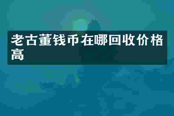 老古董钱币在哪回收价格高