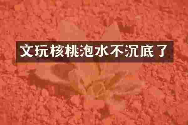 文玩核桃泡水不沉底了