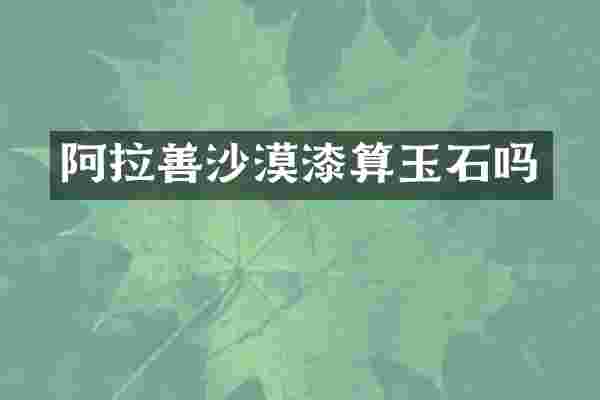 阿拉善沙漠漆算玉石吗