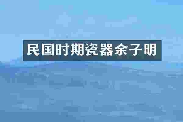 民国时期瓷器余子明