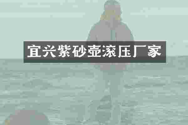 宜兴紫砂壶滚压厂家