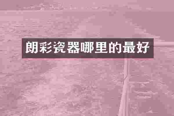 朗彩瓷器哪里的最好